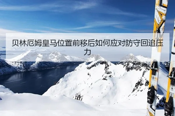 贝林厄姆皇马位置前移后如何应对防守回追压力