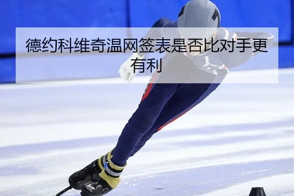 德约科维奇温网签表是否比对手更有利