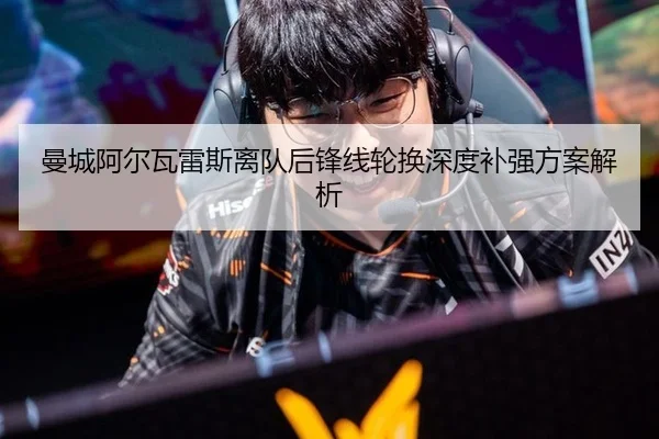 曼城阿尔瓦雷斯离队后锋线轮换深度补强方案解析
